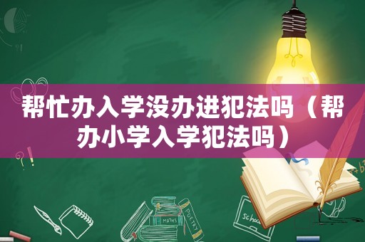 幫忙辦入學(xué)沒辦進(jìn)犯法嗎（幫辦小學(xué)入學(xué)犯法嗎）