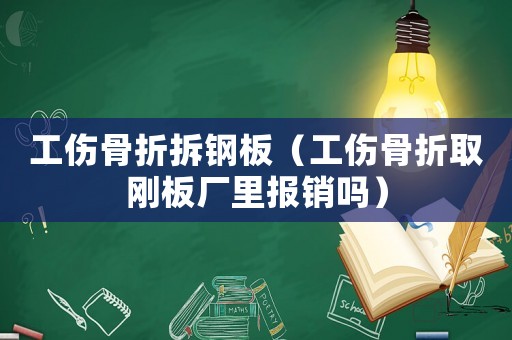 工傷骨折拆鋼板（工傷骨折取剛板廠里報銷嗎）