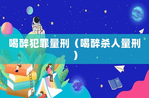 喝醉犯罪量刑（喝醉殺人量刑）