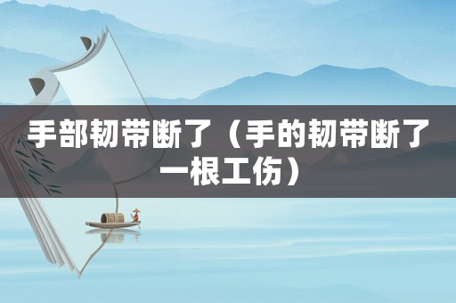 手部韌帶斷了（手的韌帶斷了一根工傷）