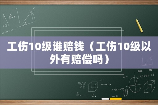 工傷10級誰賠錢（工傷10級以外有賠償嗎）