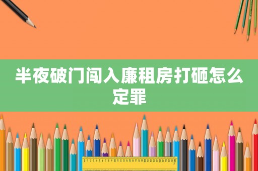半夜破門闖入廉租房打砸怎么定罪