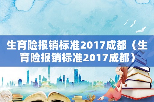 生育險報銷標準2017成都（生育險報銷標準2017成都）