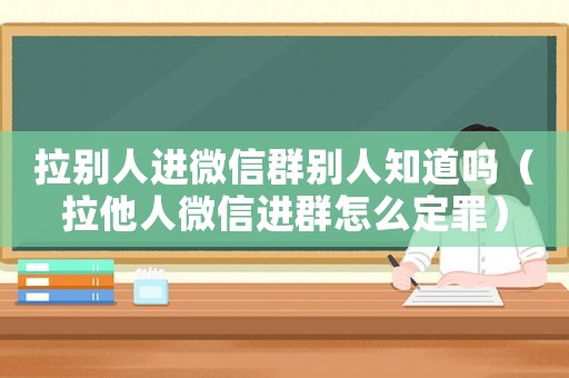 拉別人進微信群別人知道嗎（拉他人微信進群怎么定罪）