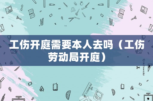 工傷開庭需要本人去嗎（工傷勞動局開庭）