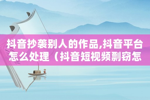 抖音抄襲別人的作品,抖音平臺怎么處理（抖音短視頻剽竊怎么定罪）