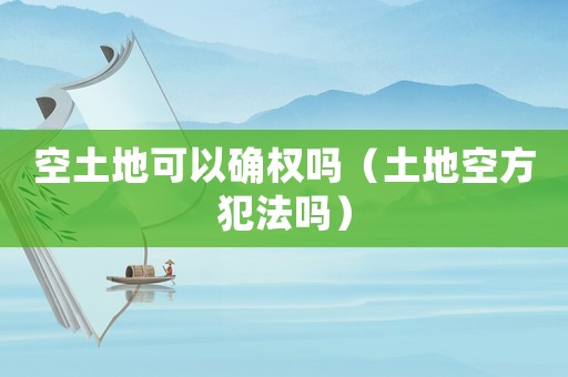 空土地可以確權嗎（土地空方犯法嗎）