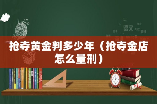 搶奪黃金判多少年（搶奪金店怎么量刑）
