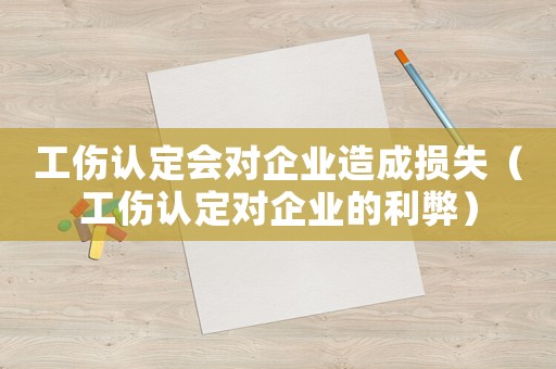 工傷認定會對企業(yè)造成損失（工傷認定對企業(yè)的利弊）