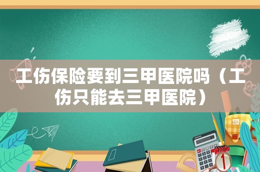 工傷保險要到三甲醫院嗎（工傷只能去三甲醫院）