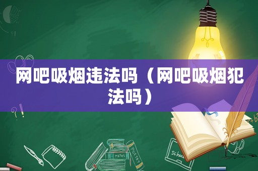 網(wǎng)吧吸煙違法嗎（網(wǎng)吧吸煙犯法嗎）