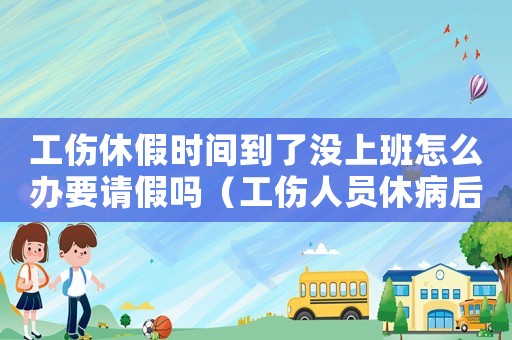工傷休假時間到了沒上班怎么辦要請假嗎（工傷人員休病后沒有來上班）