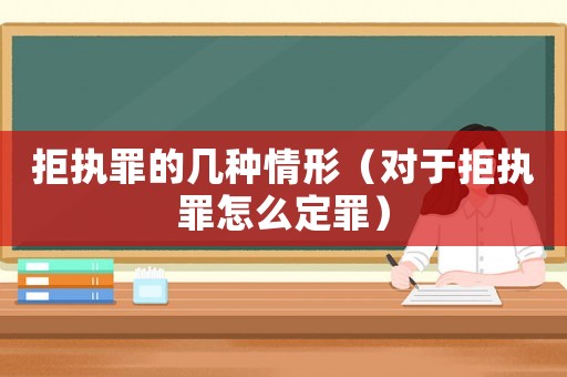 拒執罪的幾種情形（對于拒執罪怎么定罪）