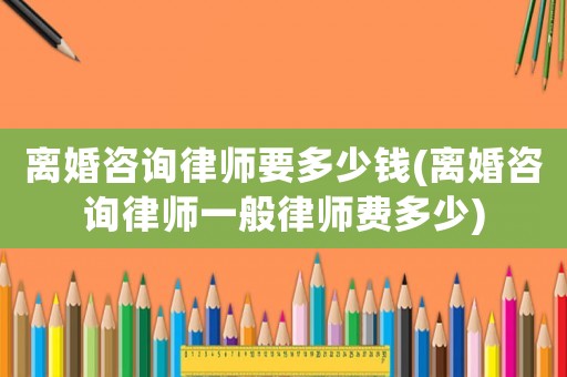 離婚咨詢律師要多少錢(離婚咨詢律師一般律師費多少)