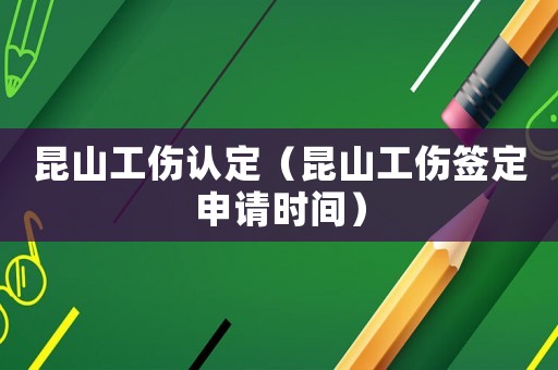 昆山工傷認定（昆山工傷簽定申請時間）