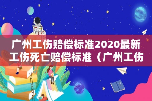 廣州工傷賠償標準2020最新工傷死亡賠償標準（廣州工傷賠償標準2013）