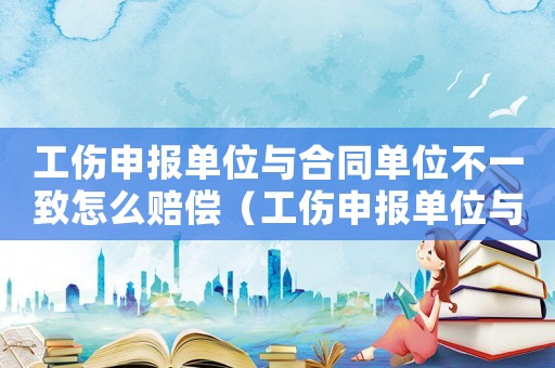 工傷申報單位與合同單位不一致怎么賠償（工傷申報單位與合同單位不一致）