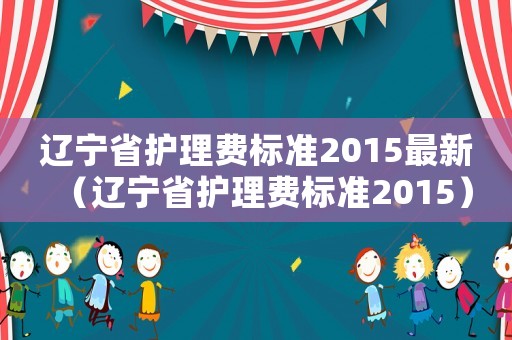 遼寧省護理費標準2015最新（遼寧省護理費標準2015）
