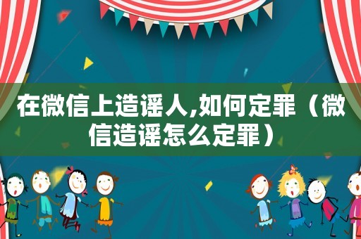 在微信上造謠人,如何定罪（微信造謠怎么定罪）