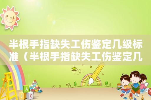 半根手指缺失工傷鑒定幾級標準（半根手指缺失工傷鑒定幾級）