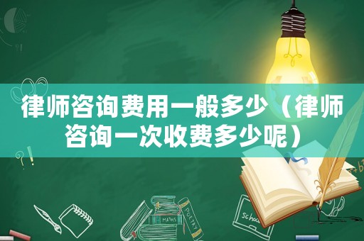 律師咨詢費用一般多少（律師咨詢一次收費多少呢）