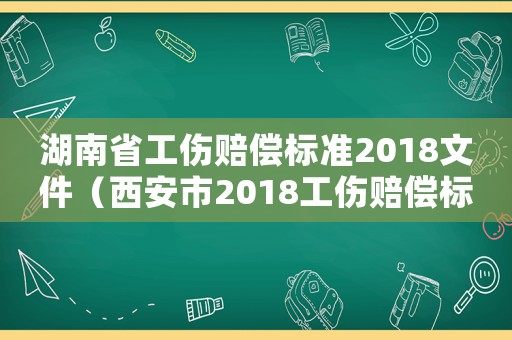 湖南省工傷賠償標準2018文件（西安市2018工傷賠償標準）