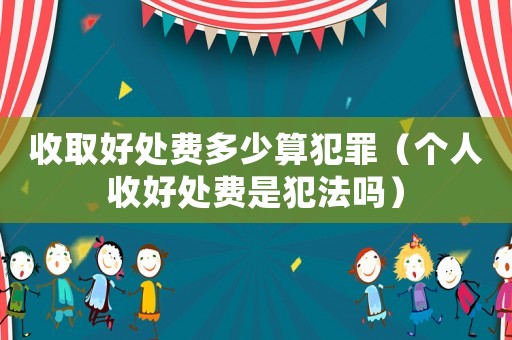 收取好處費多少算犯罪（個人收好處費是犯法嗎）