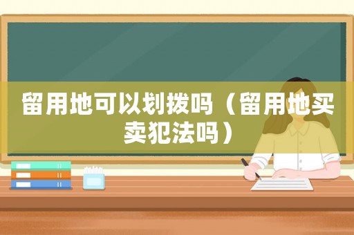 留用地可以劃撥嗎（留用地買賣犯法嗎）