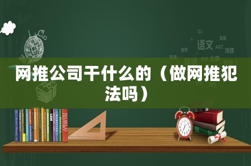 網(wǎng)推公司干什么的（做網(wǎng)推犯法嗎）