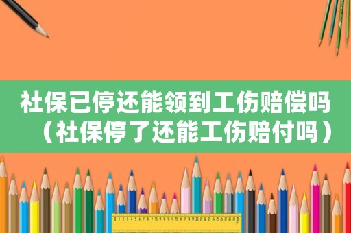 社保已停還能領到工傷賠償嗎（社保停了還能工傷賠付嗎）