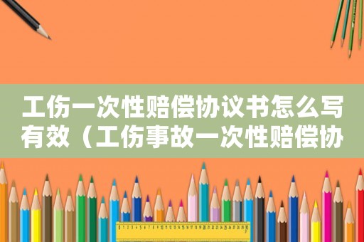工傷一次性賠償協(xié)議書怎么寫有效（工傷事故一次性賠償協(xié)議書范本）