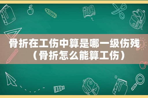 骨折在工傷中算是哪一級傷殘（骨折怎么能算工傷）