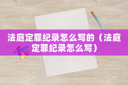法庭定罪紀(jì)錄怎么寫的（法庭定罪紀(jì)錄怎么寫）