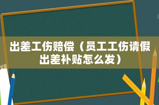 出差工傷賠償（員工工傷請假出差補貼怎么發(fā)）