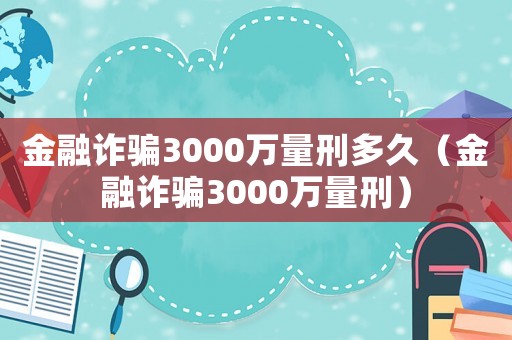 金融詐騙3000萬量刑多久（金融詐騙3000萬量刑）