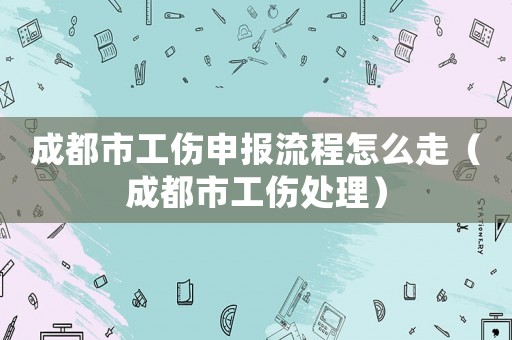 成都市工傷申報(bào)流程怎么走（成都市工傷處理）