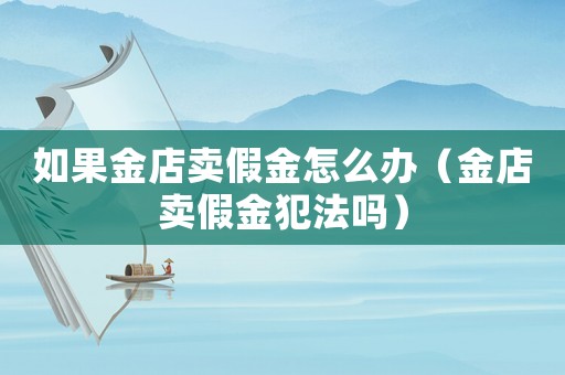 如果金店賣假金怎么辦（金店賣假金犯法嗎）