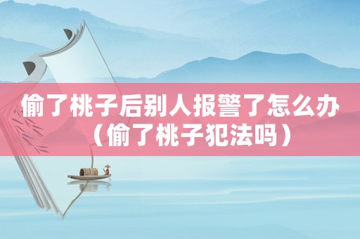偷了桃子后別人報警了怎么辦（偷了桃子犯法嗎）
