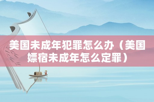 美國未成年犯罪怎么辦（美國嫖宿未成年怎么定罪）