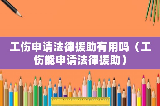 工傷申請法律援助有用嗎（工傷能申請法律援助）