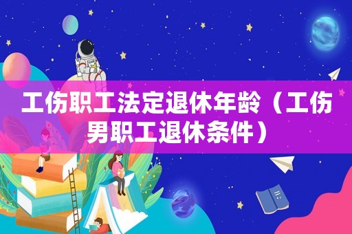 工傷職工法定退休年齡（工傷男職工退休條件）