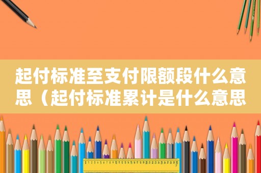 起付標準至支付限額段什么意思（起付標準累計是什么意思）