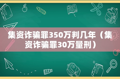 集資詐騙罪350萬判幾年（集資詐騙罪30萬量刑）