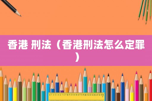 香港 刑法（香港刑法怎么定罪）
