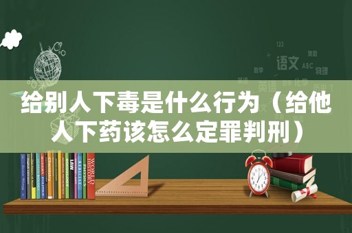 給別人下毒是什么行為（給他人下藥該怎么定罪判刑）