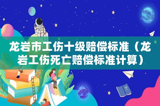 龍巖市工傷十級賠償標準（龍巖工傷死亡賠償標準計算）