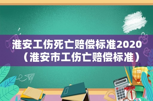 淮安工傷死亡賠償標準2020（淮安市工傷亡賠償標準）