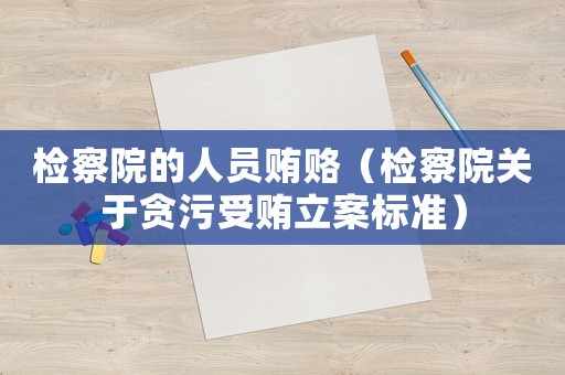 檢察院的人員賄賂（檢察院關(guān)于貪污受賄立案標(biāo)準(zhǔn)）