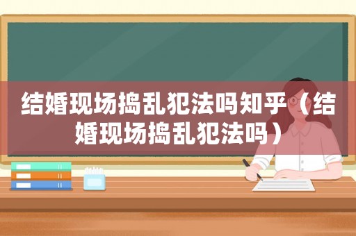 結(jié)婚現(xiàn)場搗亂犯法嗎知乎（結(jié)婚現(xiàn)場搗亂犯法嗎）