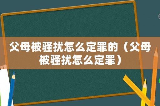 父母被騷擾怎么定罪的（父母被騷擾怎么定罪）